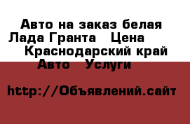 Авто на заказ белая Лада Гранта › Цена ­ 300 - Краснодарский край Авто » Услуги   